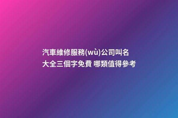 汽車維修服務(wù)公司叫名大全三個字免費 哪類值得參考